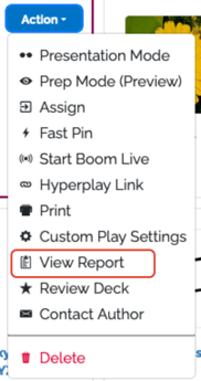 An image showing a drop-down menu from the "Action" button, showing, in order: Presentation Mode, Prep Mode (Preview), Assign, Fast Pin, Start Boom Live, Hyperplay Link, Print, Custom Play Settings, View Report, Review Deck, Contact Author, Delete. View Report is fourth from the bottom and highlighted.